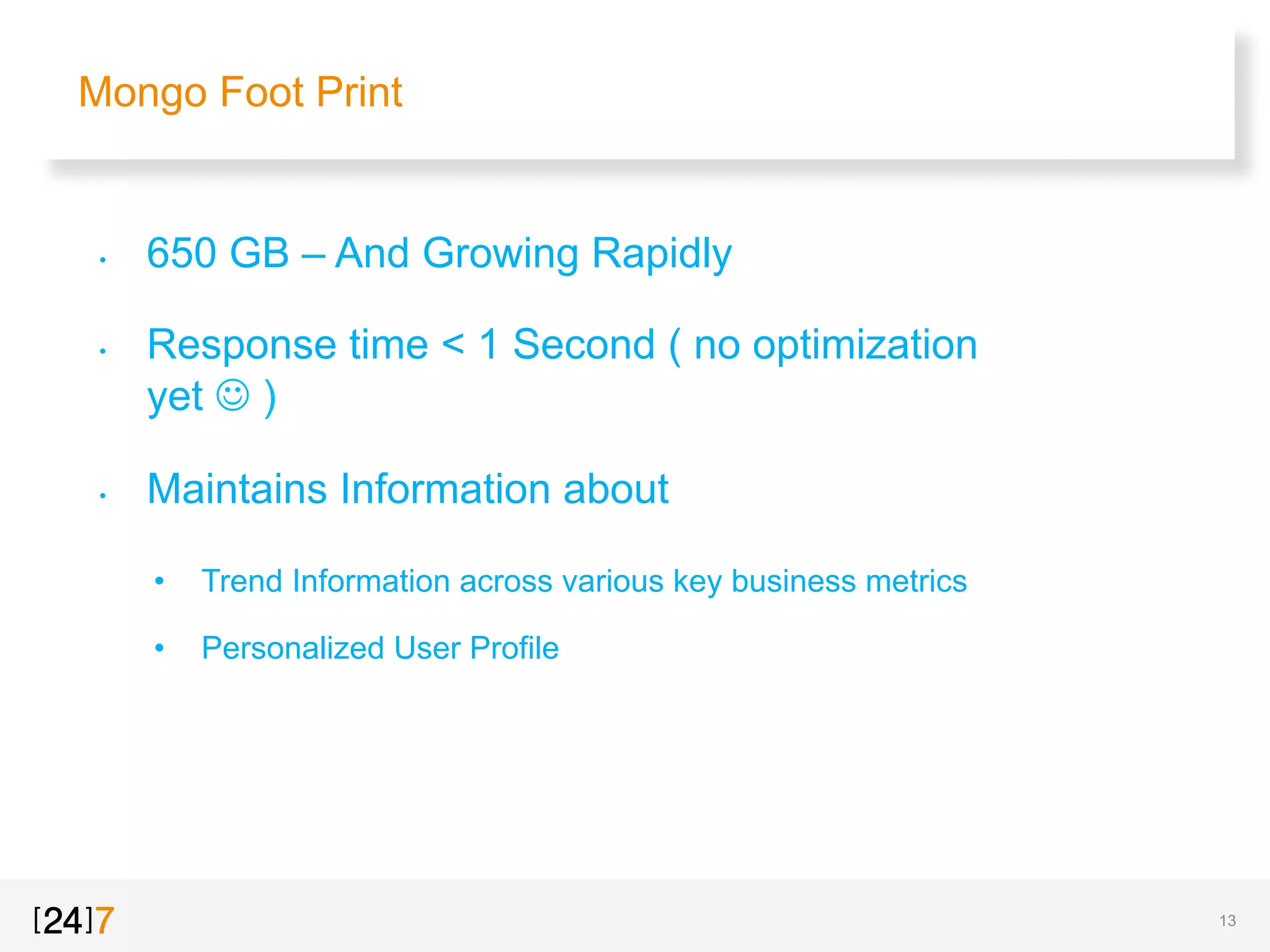 Mongo Foot Print
•  650 GB – And Growing Rapidly
•  Response time < 1 Second ( no optimization
yet J )
•  Maintains Information about
•  Trend Information across various key business metrics
•  Personalized User Profile
13
 