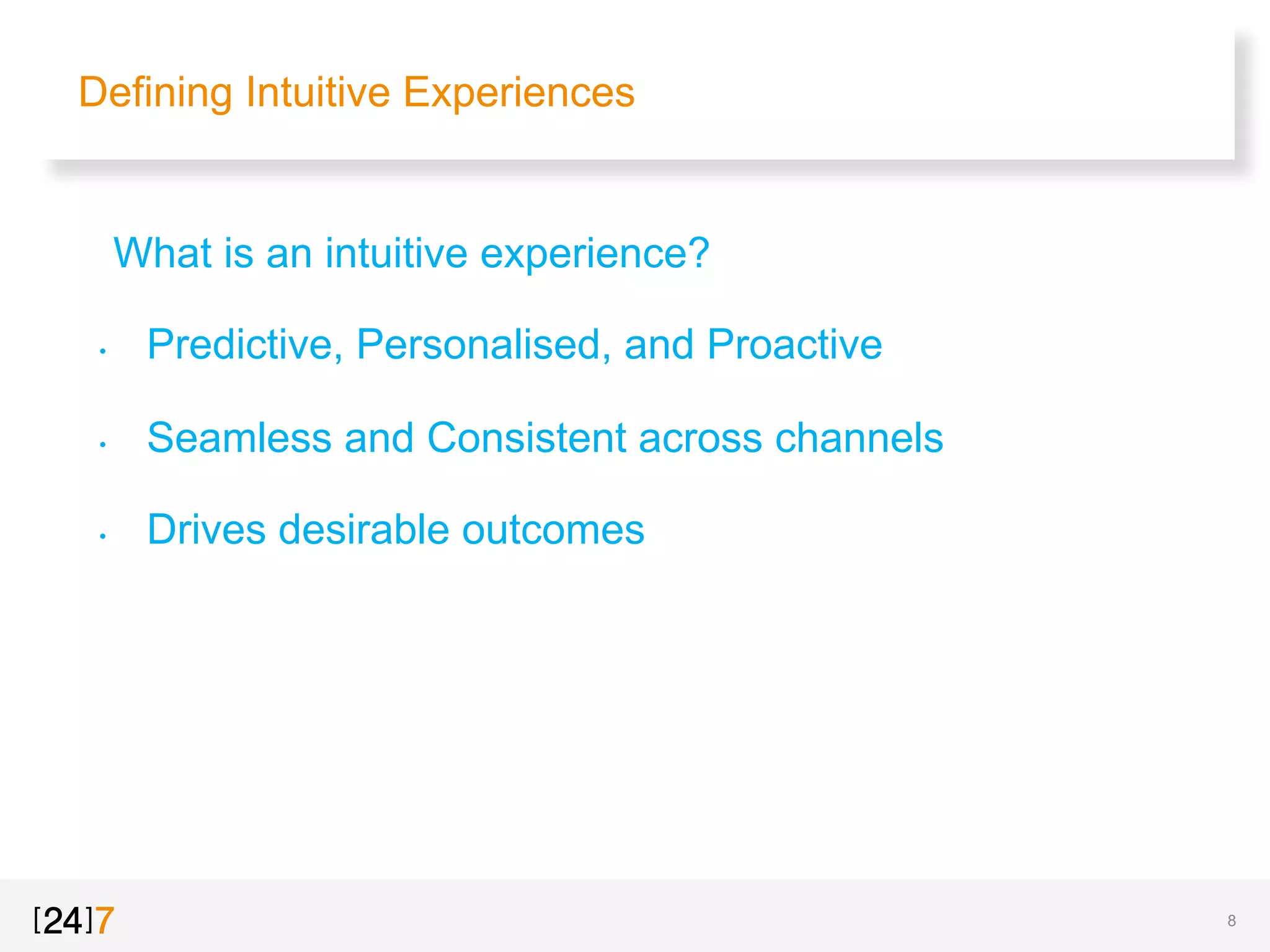 Defining Intuitive Experiences
"  What is an intuitive experience?
•  Predictive, Personalised, and Proactive
•  Seamless and Consistent across channels
•  Drives desirable outcomes
8
 