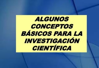ALGUNOS
CONCEPTOS
BÁSICOS PARA LA
INVESTIGACIÓN
CIENTÍFICA
 