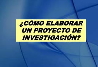 ¿CÓMO ELABORAR
UN PROYECTO DE
INVESTIGACIÓN?
 