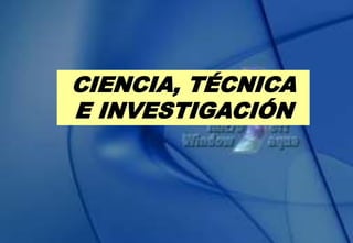 CIENCIA, TÉCNICA
E INVESTIGACIÓN
 
