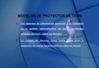 MODELOS DE PROYECTOS DE TESIS
1. Los sistemas de información gerencial y su influencia
en la gestión administrativa de las universidades
privadas del Perú (Abrir en Word1)
2. La Calidad de Servicio como factor clave para el
desarrollo del sector Turismo del Perú (Abrir en Word2)
 