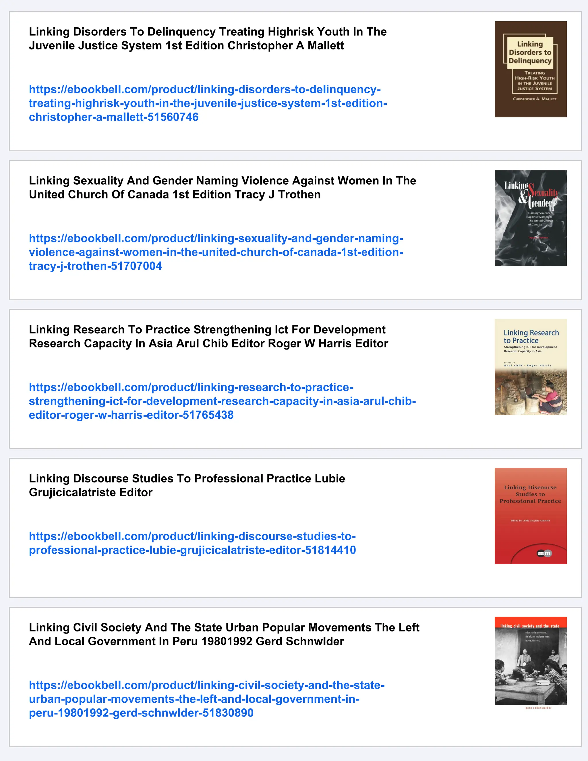 Linking Disorders To Delinquency Treating Highrisk Youth In The
Juvenile Justice System 1st Edition Christopher A Mallett
https://ebookbell.com/product/linking-disorders-to-delinquency-
treating-highrisk-youth-in-the-juvenile-justice-system-1st-edition-
christopher-a-mallett-51560746
Linking Sexuality And Gender Naming Violence Against Women In The
United Church Of Canada 1st Edition Tracy J Trothen
https://ebookbell.com/product/linking-sexuality-and-gender-naming-
violence-against-women-in-the-united-church-of-canada-1st-edition-
tracy-j-trothen-51707004
Linking Research To Practice Strengthening Ict For Development
Research Capacity In Asia Arul Chib Editor Roger W Harris Editor
https://ebookbell.com/product/linking-research-to-practice-
strengthening-ict-for-development-research-capacity-in-asia-arul-chib-
editor-roger-w-harris-editor-51765438
Linking Discourse Studies To Professional Practice Lubie
Grujicicalatriste Editor
https://ebookbell.com/product/linking-discourse-studies-to-
professional-practice-lubie-grujicicalatriste-editor-51814410
Linking Civil Society And The State Urban Popular Movements The Left
And Local Government In Peru 19801992 Gerd Schnwlder
https://ebookbell.com/product/linking-civil-society-and-the-state-
urban-popular-movements-the-left-and-local-government-in-
peru-19801992-gerd-schnwlder-51830890
 