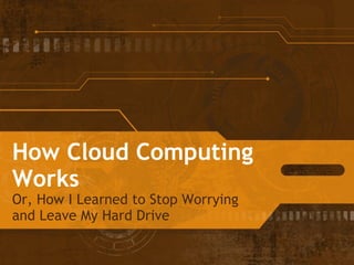 How Cloud Computing Works Or, How I Learned to Stop Worrying and Leave My Hard Drive 