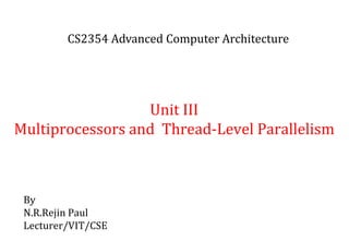 Unit III
Multiprocessors and Thread-Level Parallelism
By
N.R.Rejin Paul
Lecturer/VIT/CSE
CS2354 Advanced Computer Architecture
 