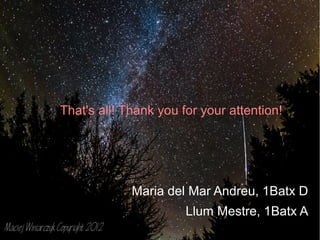 That's all! Thank you for your attention! 
Maria del Mar Andreu, 1Batx D 
Llum Mestre, 1Batx A 

