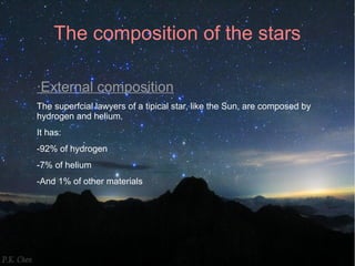 The composition of the stars 
·External composition 
The superfcial lawyers of a tipical star, like the Sun, are composed by 
hydrogen and helium. 
It has: 
-92% of hydrogen 
-7% of helium 
-And 1% of other materials 
 