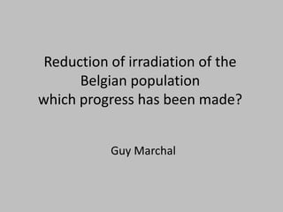 Reduction of irradiation of the
      Belgian population
which progress has been made?


           Guy Marchal
 