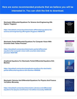 Here are some recommended products that we believe you will be
interested in. You can click the link to download.
Stochastic Differential Equations For Science And Engineering Uffe
Hgsbro Thygesen
https://ebookbell.com/product/stochastic-differential-equations-for-
science-and-engineering-uffe-hgsbro-thygesen-48640724
Stochastic Partial Differential Equations For Computer Vision With
Uncertain Data Tobias Preusser
https://ebookbell.com/product/stochastic-partial-differential-
equations-for-computer-vision-with-uncertain-data-tobias-
preusser-46201506
Amplitude Equations For Stochastic Partial Differential Equations Dirk
Blomker
https://ebookbell.com/product/amplitude-equations-for-stochastic-
partial-differential-equations-dirk-blomker-4646848
Stochastic Calculus And Differential Equations For Physics And Finance
1st Edition Mccauley
https://ebookbell.com/product/stochastic-calculus-and-differential-
equations-for-physics-and-finance-1st-edition-mccauley-55493330
 