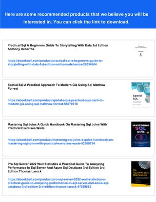 Here are some recommended products that we believe you will be
interested in. You can click the link to download.
Practical Sql A Beginners Guide To Storytelling With Data 1st Edition
Anthony Debarros
https://ebookbell.com/product/practical-sql-a-beginners-guide-to-
storytelling-with-data-1st-edition-anthony-debarros-22034964
Spatial Sql A Practical Approach To Modern Gis Using Sql Matthew
Forrest
https://ebookbell.com/product/spatial-sql-a-practical-approach-to-
modern-gis-using-sql-matthew-forrest-55679710
Mastering Sql Joins A Quick Handbook On Mastering Sql Joins With
Practical Exercises Wade
https://ebookbell.com/product/mastering-sql-joins-a-quick-handbook-on-
mastering-sql-joins-with-practical-exercises-wade-52368734
Pro Sql Server 2022 Wait Statistics A Practical Guide To Analyzing
Performance In Sql Server And Azure Sql Database 3rd Edition 3rd
Edition Thomas Larock
https://ebookbell.com/product/pro-sql-server-2022-wait-statistics-a-
practical-guide-to-analyzing-performance-in-sql-server-and-azure-sql-
database-3rd-edition-3rd-edition-thomas-larock-47559882
 