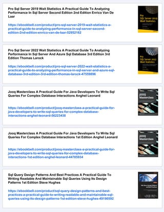 Pro Sql Server 2019 Wait Statistics A Practical Guide To Analyzing
Performance In Sql Server Second Edition 2nd Edition Enrico Van De
Laar
https://ebookbell.com/product/pro-sql-server-2019-wait-statistics-a-
practical-guide-to-analyzing-performance-in-sql-server-second-
edition-2nd-edition-enrico-van-de-laar-52952162
Pro Sql Server 2022 Wait Statistics A Practical Guide To Analyzing
Performance In Sql Server And Azure Sql Database 3rd Edition 3rd
Edition Thomas Larock
https://ebookbell.com/product/pro-sql-server-2022-wait-statistics-a-
practical-guide-to-analyzing-performance-in-sql-server-and-azure-sql-
database-3rd-edition-3rd-edition-thomas-larock-47559896
Jooq Masterclass A Practical Guide For Java Developers To Write Sql
Queries For Complex Database Interactions Anghel Leonard
https://ebookbell.com/product/jooq-masterclass-a-practical-guide-for-
java-developers-to-write-sql-queries-for-complex-database-
interactions-anghel-leonard-56223438
Jooq Masterclass A Practical Guide For Java Developers To Write Sql
Queries For Complex Database Interactions 1st Edition Anghel Leonard
https://ebookbell.com/product/jooq-masterclass-a-practical-guide-for-
java-developers-to-write-sql-queries-for-complex-database-
interactions-1st-edition-anghel-leonard-44785934
Sql Query Design Patterns And Best Practices A Practical Guide To
Writing Readable And Maintainable Sql Queries Using Its Design
Patterns 1st Edition Steve Hughes
https://ebookbell.com/product/sql-query-design-patterns-and-best-
practices-a-practical-guide-to-writing-readable-and-maintainable-sql-
queries-using-its-design-patterns-1st-edition-steve-hughes-49190592
 