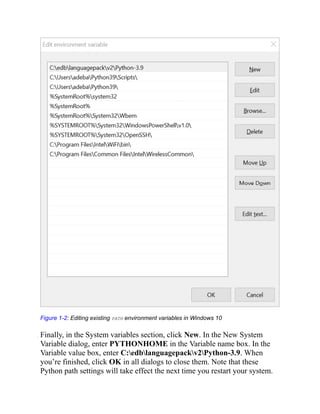 Figure 1-2: Editing existing PATH environment variables in Windows 10
. Finally, in the System variables section, click New. In the New System
Variable dialog, enter PYTHONHOME in the Variable name box. In the
Variable value box, enter C:edblanguagepackv2Python-3.9. When
you’re finished, click OK in all dialogs to close them. Note that these
Python path settings will take effect the next time you restart your system.
 
