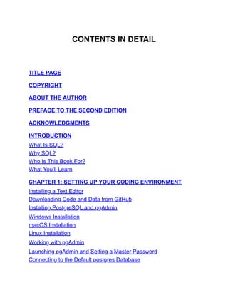 CONTENTS IN DETAIL
TITLE PAGE
COPYRIGHT
ABOUT THE AUTHOR
PREFACE TO THE SECOND EDITION
ACKNOWLEDGMENTS
INTRODUCTION
What Is SQL?
Why SQL?
Who Is This Book For?
What You’ll Learn
CHAPTER 1: SETTING UP YOUR CODING ENVIRONMENT
Installing a Text Editor
Downloading Code and Data from GitHub
Installing PostgreSQL and pgAdmin
Windows Installation
macOS Installation
Linux Installation
Working with pgAdmin
Launching pgAdmin and Setting a Master Password
Connecting to the Default postgres Database
 