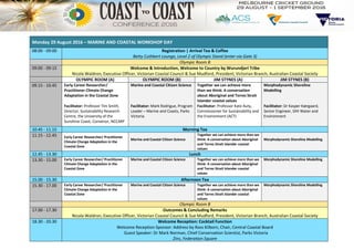 Monday 29 August 2016 – MARINE AND COASTAL WORKSHOP DAY
08:00 - 09:00 Registration | Arrival Tea & Coffee
Betty Cuthbert Lounge, Level 2 of Olympic Stand (enter via Gate 3)
Olympic Room B
09:00 - 09:15 Welcome & Introduction, Welcome to Country by Wurundjeri Tribe
Nicola Waldron, Executive Officer, Victorian Coastal Council & Sue Mudford, President, Victorian Branch, Australian Coastal Society
OLYMPIC ROOM (A) OLYMPIC ROOM (B) JIM STYNES (A) JIM STYNES (B)
09.15 - 10.45 Early Career Researcher/
Practitioner Climate Change
Adaptation in the Coastal Zone
Marine and Coastal Citizen Science Together we can achieve more
than we think: A conversation
about Aboriginal and Torres Strait
Islander coastal values
Morphodynamic Shoreline
Modelling
Facilitator: Professor Tim Smith,
Director, Sustainability Research
Centre, the University of the
Sunshine Coast; Convenor, NCCARF
Facilitator: Mark Rodrigue, Program
Leader – Marine and Coasts, Parks
Victoria.
Facilitator: Professor Kate Auty,
Commissioner for Sustainability and
the Environment (ACT)
Facilitator: Dr Kasper Kærgaard,
Senior Engineer, DHI Water and
Environment
10.45 - 11.15 Morning Tea
11.15 - 12.45 Early Career Researcher/ Practitioner
Climate Change Adaptation in the
Coastal Zone
Marine and Coastal Citizen Science
Together we can achieve more than we
think: A conversation about Aboriginal
and Torres Strait Islander coastal
values
Morphodynamic Shoreline Modelling
12.45 - 13.30 Lunch
13.30 - 15.00 Early Career Researcher/ Practitioner
Climate Change Adaptation in the
Coastal Zone
Marine and Coastal Citizen Science Together we can achieve more than we
think: A conversation about Aboriginal
and Torres Strait Islander coastal
values
Morphodynamic Shoreline Modelling
15.00 - 15.30 Afternoon Tea
15.30 - 17.00 Early Career Researcher/ Practitioner
Climate Change Adaptation in the
Coastal Zone
Marine and Coastal Citizen Science Together we can achieve more than we
think: A conversation about Aboriginal
and Torres Strait Islander coastal
values
Morphodynamic Shoreline Modelling
Olympic Room B
17.00 - 17.30 Outcomes & Concluding Remarks
Nicola Waldron, Executive Officer, Victorian Coastal Council & Sue Mudford, President, Victorian Branch, Australian Coastal Society
18.30 - 20.30 Welcome Reception: Cocktail Function
Welcome Reception Sponsor: Address by Ross Kilborn, Chair, Central Coastal Board
Guest Speaker: Dr Mark Norman, Chief Conservation Scientist, Parks Victoria
Zinc, Federation Square
 