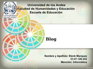 Universidad de los Andes
Facultad de Humanidades y Educación
Escuela de Educación
Nombre y Apellido: Elenk Marquez
CI:27.128.352
Mención: Informática
Blog
 