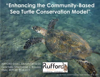 “Enhancing the Community-Based
Sea Turtle Conservation Model”
RUFFORD SMALL GRANT (24752-D)
Grantee: Stephanie J. Rousso
FINAL REPORT 2018-2019
Cover Photo: Daniel Vazquez, Team Member 2014 - 2019
 