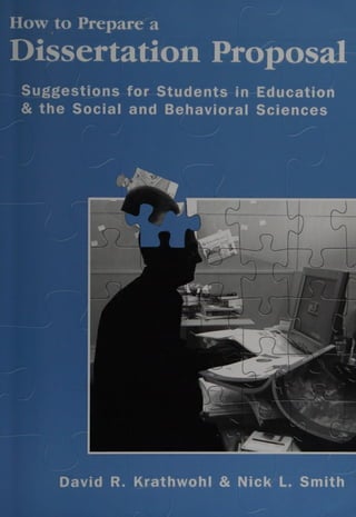 How to Prepare a
Dissertation Proposal
Suggestions for Students
in Education
& the Social and Behavioral Sciences
oe
ie
David R. Krathwohl & NickL. Smith
ae
 