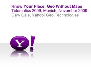 Telematics 2009, Munich, November 2009 Know Your Place; Geo Without Maps Gary Gale, Yahoo! Geo Technologies 
