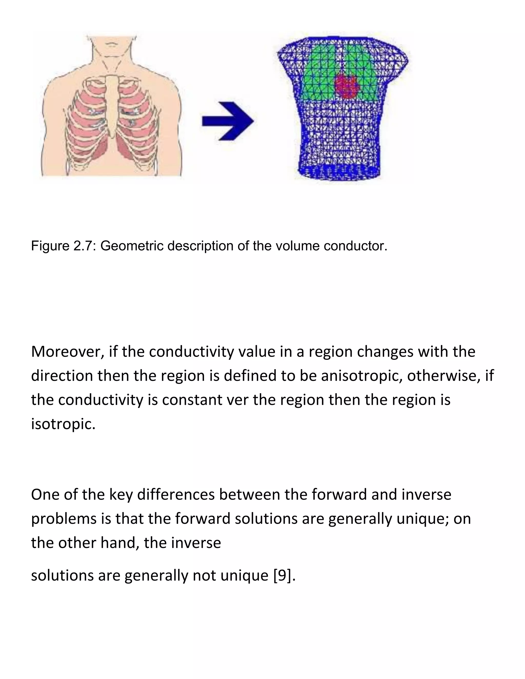 Figure 2.7: Geometric description of the volume conductor.
Moreover, if the conductivity value in a region changes with the
direction then the region is defined to be anisotropic, otherwise, if
the conductivity is constant ver the region then the region is
isotropic.
One of the key differences between the forward and inverse
problems is that the forward solutions are generally unique; on
the other hand, the inverse
solutions are generally not unique [9].
 