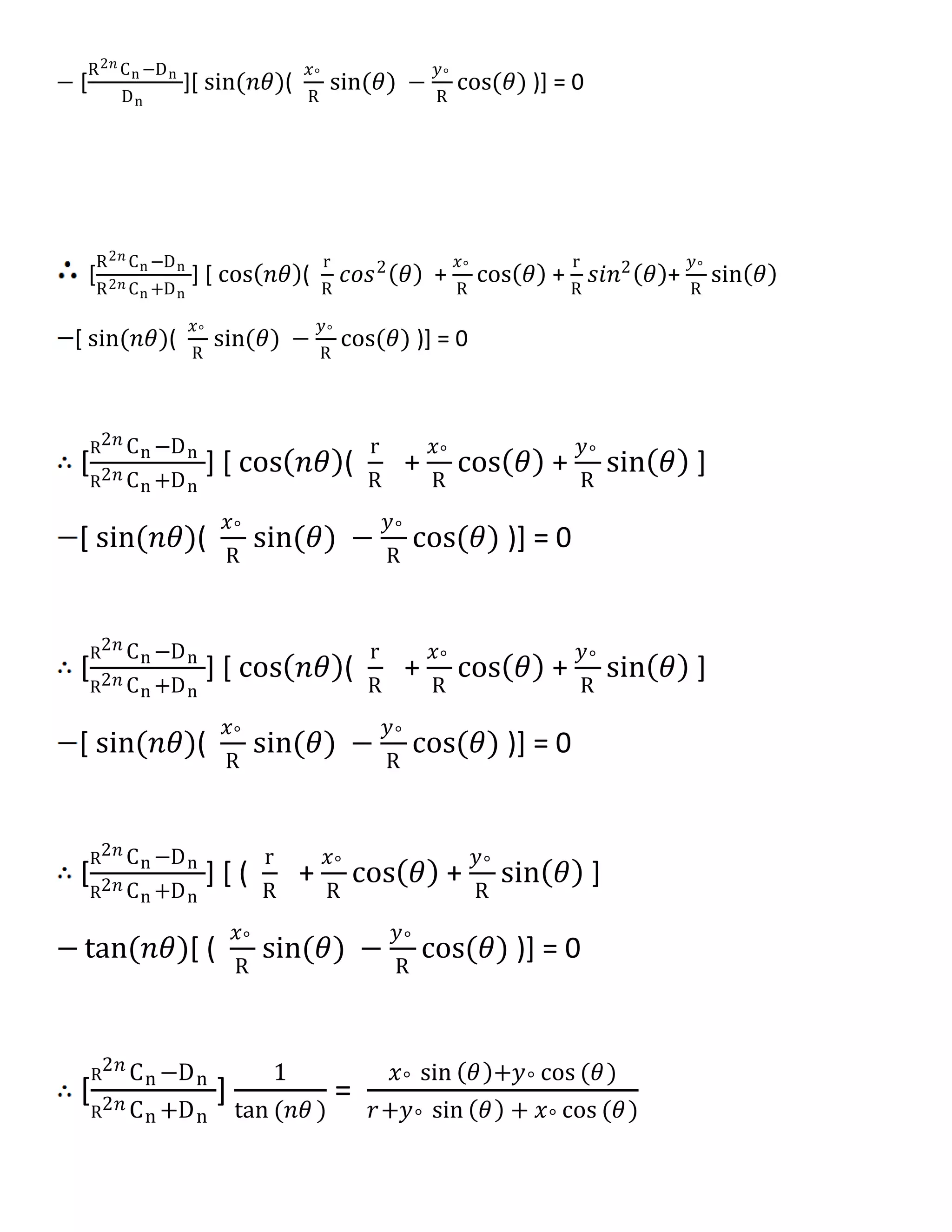 − [
R2𝑛 Cn −Dn
Dn
][ sin(𝑛𝜃)(
𝑥°
R
sin(𝜃) −
𝑦°
R
cos(𝜃) )] = 0
[
R2𝑛 Cn −Dn
R2𝑛 Cn +Dn
] [ cos 𝑛𝜃 (
r
R
𝑐𝑜𝑠2
𝜃 +
𝑥°
R
cos 𝜃 +
r
R
𝑠𝑖𝑛2
𝜃 +
𝑦°
R
sin 𝜃
[ sin(𝑛𝜃)(
𝑥°
R
sin(𝜃) −
𝑦°
R
cos(𝜃) )] = 0
[
R2𝑛 Cn −Dn
R2𝑛 Cn +Dn
] [ cos 𝑛𝜃 (
r
R
+
𝑥°
R
cos 𝜃 +
𝑦°
R
sin 𝜃 ]
[ sin(𝑛𝜃)(
𝑥°
R
sin(𝜃) −
𝑦°
R
cos(𝜃) )] = 0
[
R2𝑛 Cn −Dn
R2𝑛 Cn +Dn
] [ cos 𝑛𝜃 (
r
R
+
𝑥°
R
cos 𝜃 +
𝑦°
R
sin 𝜃 ]
[ sin(𝑛𝜃)(
𝑥°
R
sin(𝜃) −
𝑦°
R
cos(𝜃) )] = 0
[
R2𝑛 Cn −Dn
R2𝑛 Cn +Dn
] [ (
r
R
+
𝑥°
R
cos 𝜃 +
𝑦°
R
sin 𝜃 ]
− tan(𝑛𝜃)[ (
𝑥°
R
sin(𝜃) −
𝑦°
R
cos(𝜃) )] = 0
[
R
2𝑛 Cn −Dn
R2𝑛 Cn +Dn
]
1
tan (𝑛𝜃 )
=
𝑥° sin 𝜃 +𝑦° cos (𝜃)
𝑟+𝑦° sin 𝜃 + 𝑥° cos (𝜃)
 
