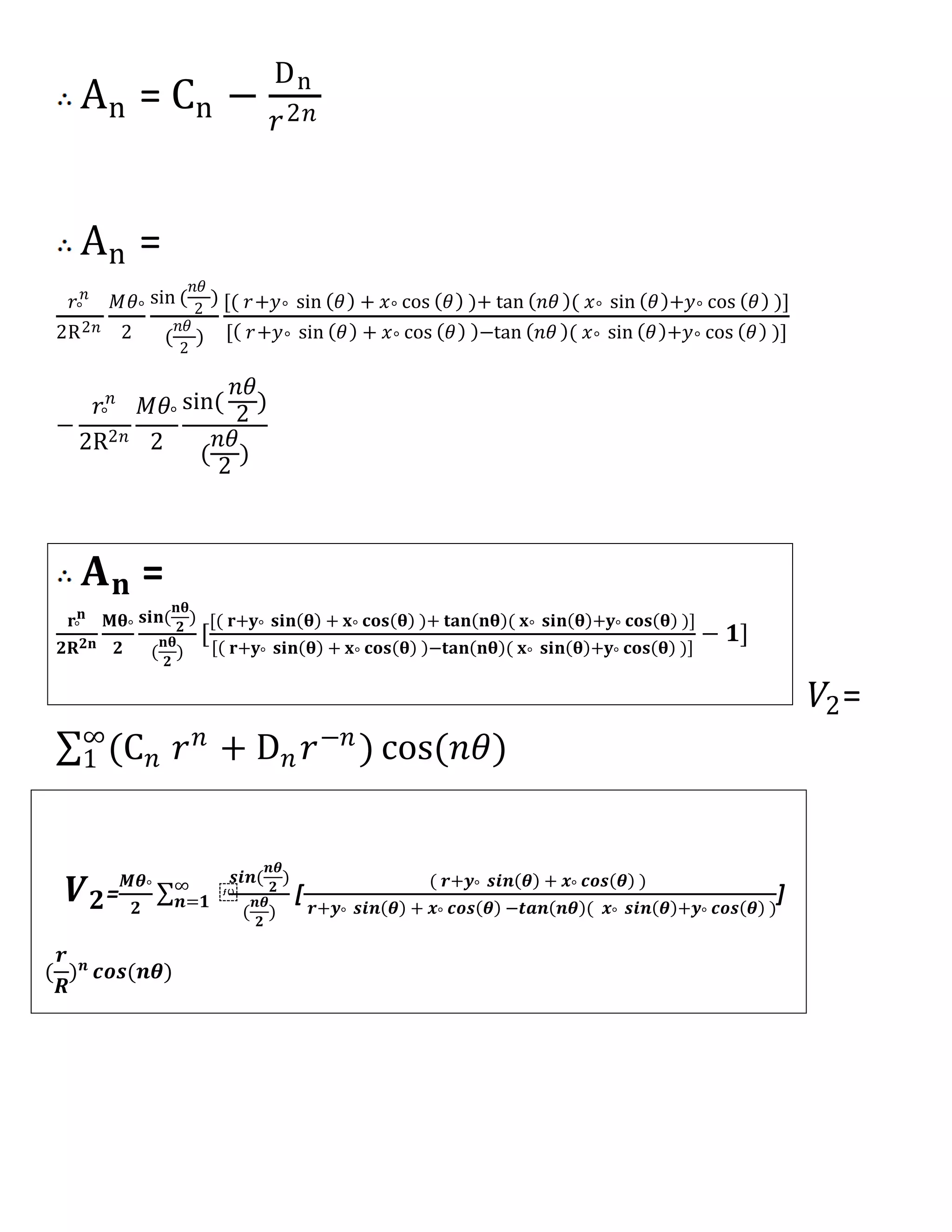 An = Cn −
Dn
𝑟2𝑛
An =
𝑟°
𝑛
2R2𝑛
𝑀𝜃°
2
sin (
𝑛𝜃
2
)
(
𝑛𝜃
2
)
[( 𝑟+𝑦° sin 𝜃 + 𝑥° cos 𝜃 )+ tan 𝑛𝜃 ( 𝑥° sin 𝜃 +𝑦° cos 𝜃 )]
[ 𝑟+𝑦° sin 𝜃 + 𝑥° cos 𝜃 −tan 𝑛𝜃 ( 𝑥° sin 𝜃 +𝑦° cos 𝜃 )]
−
𝑟°
𝑛
2R2𝑛
𝑀𝜃°
2
sin(
𝑛𝜃
2
)
(
𝑛𝜃
2
)
𝑉2=
(C 𝑛 𝑟 𝑛 + D 𝑛 𝑟−𝑛) cos(𝑛𝜃)∞
1
𝑽 𝟐=
𝑴𝜽°
𝟐
⁡∞
𝒏=𝟏
𝒔𝒊𝒏(
𝒏𝜽
𝟐
)
(
𝒏𝜽
𝟐
)
[
( 𝒓+𝒚° 𝒔𝒊𝒏 𝜽 + 𝒙° 𝒄𝒐𝒔 𝜽 )
𝒓+𝒚° 𝒔𝒊𝒏 𝜽 + 𝒙° 𝒄𝒐𝒔 𝜽 −𝒕𝒂𝒏 𝒏𝜽 ( 𝒙° 𝒔𝒊𝒏 𝜽 +𝒚° 𝒄𝒐𝒔 𝜽 )
]
(
𝒓
𝑹
) 𝒏
𝒄𝒐𝒔(𝒏𝜽)
𝐀 𝐧 =
𝐫°
𝐧
𝟐𝐑 𝟐𝐧
𝐌𝛉°
𝟐
𝐬𝐢𝐧(
𝐧𝛉
𝟐
)
(
𝐧𝛉
𝟐
)
[
[( 𝐫+𝐲° 𝐬𝐢𝐧 𝛉 + 𝐱° 𝐜𝐨𝐬 𝛉 )+ 𝐭𝐚𝐧 𝐧𝛉 ( 𝐱° 𝐬𝐢𝐧 𝛉 +𝐲° 𝐜𝐨𝐬 𝛉 )]
𝐫+𝐲° 𝐬𝐢𝐧 𝛉 + 𝐱° 𝐜𝐨𝐬 𝛉 −𝐭𝐚𝐧 𝐧𝛉 ( 𝐱° 𝐬𝐢𝐧 𝛉 +𝐲° 𝐜𝐨𝐬 𝛉 )
− 𝟏]
 