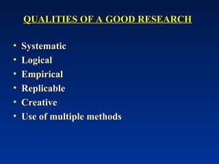 QUALITIES OF A GOOD RESEARCH
QUALITIES OF A GOOD RESEARCH
• Systematic
Systematic
• Logical
Logical
• Empirical
Empirical
• Replicable
Replicable
• Creative
Creative
• Use of multiple methods
Use of multiple methods
 