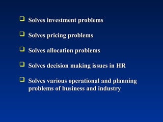  Solves investment problems
Solves investment problems
 Solves pricing problems
Solves pricing problems
 Solves allocation problems
Solves allocation problems
 Solves decision making issues in HR
Solves decision making issues in HR
 Solves various operational and planning
Solves various operational and planning
problems of business and industry
problems of business and industry
 