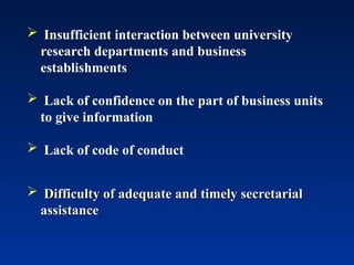 Insufficient interaction between university
research departments and business
establishments
 Lack of confidence on the part of business units
to give information
 Lack of code of conduct
 Difficulty of adequate and timely secretarial
Difficulty of adequate and timely secretarial
assistance
assistance
 