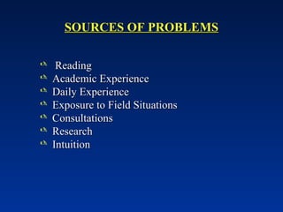 SOURCES OF PROBLEMS
SOURCES OF PROBLEMS
 Reading
Reading
 Academic Experience
Academic Experience
 Daily Experience
Daily Experience
 Exposure to Field Situations
Exposure to Field Situations
 Consultations
Consultations
 Research
Research
 Intuition
Intuition
 