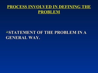PROCESS INVOLVED IN DEFINING THE
PROCESS INVOLVED IN DEFINING THE
PROBLEM
PROBLEM
STATEMENT OF THE PROBLEM IN A
STATEMENT OF THE PROBLEM IN A
GENERAL WAY.
GENERAL WAY.
 