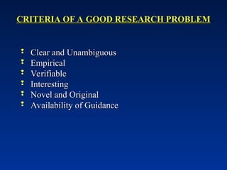 CRITERIA OF A GOOD RESEARCH PROBLEM
CRITERIA OF A GOOD RESEARCH PROBLEM
 Clear and Unambiguous
Clear and Unambiguous
 Empirical
Empirical
 Verifiable
Verifiable
 Interesting
Interesting
 Novel and Original
Novel and Original
 Availability of Guidance
Availability of Guidance
 