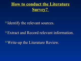 How to conduct the Literature
How to conduct the Literature
Survey?
Survey?
Identify the relevant sources.
Identify the relevant sources.
Extract and Record relevant information.
Extract and Record relevant information.
Write-up the Literature Review.
Write-up the Literature Review.
 