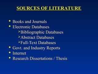 SOURCES OF LITERATURE
SOURCES OF LITERATURE
 Books and Journals
Books and Journals
 Electronic Databases
Electronic Databases
Bibliographic Databases
Bibliographic Databases
Abstract Databases
Abstract Databases
Full-Text Databases
Full-Text Databases
 Govt. and Industry Reports
Govt. and Industry Reports
 Internet
Internet
 Research Dissertations / Thesis
Research Dissertations / Thesis
 