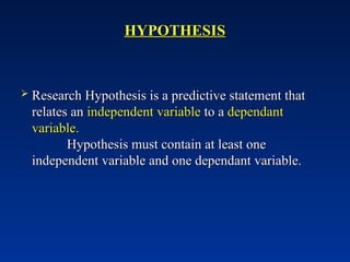 HYPOTHESIS
HYPOTHESIS
 Research Hypothesis is a predictive statement that
Research Hypothesis is a predictive statement that
relates an
relates an independent variable
independent variable to a
to a dependant
dependant
variable.
variable.
Hypothesis must contain at least one
Hypothesis must contain at least one
independent variable and one dependant variable.
independent variable and one dependant variable.
 