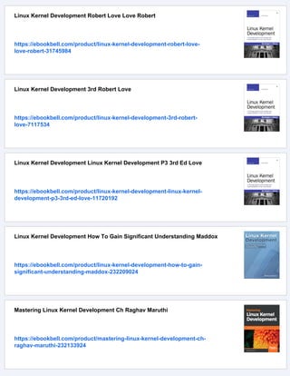 Linux Kernel Development Robert Love Love Robert
https://ebookbell.com/product/linux-kernel-development-robert-love-
love-robert-31745984
Linux Kernel Development 3rd Robert Love
https://ebookbell.com/product/linux-kernel-development-3rd-robert-
love-7117534
Linux Kernel Development Linux Kernel Development P3 3rd Ed Love
https://ebookbell.com/product/linux-kernel-development-linux-kernel-
development-p3-3rd-ed-love-11720192
Linux Kernel Development How To Gain Significant Understanding Maddox
https://ebookbell.com/product/linux-kernel-development-how-to-gain-
significant-understanding-maddox-232209024
Mastering Linux Kernel Development Ch Raghav Maruthi
https://ebookbell.com/product/mastering-linux-kernel-development-ch-
raghav-maruthi-232133924
 
