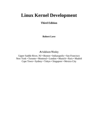 Linux Kernel Development
Third Edition
Robert Love
Upper Saddle River, NJ • Boston • Indianapolis • San Francisco
New York • Toronto • Montreal • London • Munich • Paris • Madrid
Cape Town • Sydney • Tokyo • Singapore • Mexico City
 