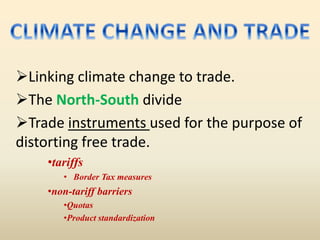 Linking climate change to trade.
The North-South divide
Trade instruments used for the purpose of
distorting free trade.
•tariffs
• Border Tax measures
•non-tariff barriers
•Quotas
•Product standardization
 