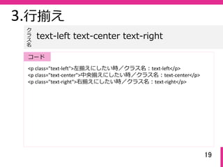 19
3.⾏揃え
<p class="text‐left">左揃えにしたい時／クラス名：text‐left</p>
<p class="text‐center">中央揃えにしたい時／クラス名：text‐center</p>
<p class="text‐right">右揃えにしたい時／クラス名：text‐right</p>
text-left text-center text-right
ク
ラ
ス名
コード
 