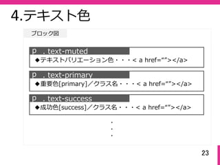 23
ブロック図
4.テキスト⾊
ｐ . text-muted
◆テキストバリエーション⾊・・・< a href=“”></a>
ｐ . text-primary
◆重要⾊[primary]／クラス名・・・< a href=“”></a>
ｐ . text-success
◆成功⾊[success]／クラス名・・・< a href=“”></a>
・
・
・
 