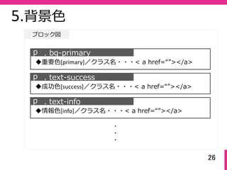 26
ブロック図
5.背景⾊
ｐ . bg-primary
◆重要⾊[primary]／クラス名・・・< a href=“”></a>
ｐ . text-success
◆成功⾊[success]／クラス名・・・< a href=“”></a>
ｐ . text-info
◆情報⾊[info]／クラス名・・・< a href=“”></a>
・
・
・
 