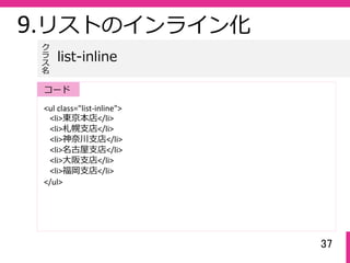 37
9.リストのインライン化
<ul class="list‐inline">
<li>東京本店</li>
<li>札幌⽀店</li>
<li>神奈川⽀店</li>
<li>名古屋⽀店</li>
<li>⼤阪⽀店</li>
<li>福岡⽀店</li>
</ul>
list-inline
ク
ラ
ス名
コード
 