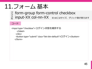 45
11.フォーム 基本
<input type="checkbox"> ログイン状態を維持する
</label>
</div>
<button type="submit" class="btn btn‐default">ログイン</butt...