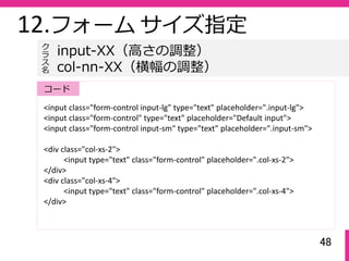 48
12.フォーム サイズ指定
<input class="form‐control input‐lg" type="text" placeholder=".input‐lg">
<input class="form‐control" typ...