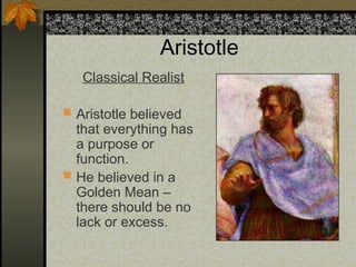 Aristotle
Classical Realist
 Aristotle believed
that everything has
a purpose or
function.
 He believed in a
Golden Mean –
there should be no
lack or excess.
 