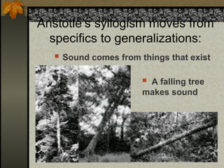 Aristotle’s syllogism moves from
specifics to generalizations:
 Sound comes from things that exist
 A falling tree
makes sound
 