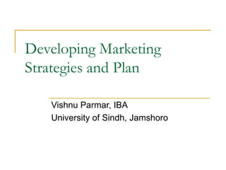 Developing Marketing
Strategies and Plan
Vishnu Parmar, IBA
University of Sindh, Jamshoro
 