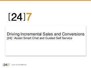 © 2015 24/7 CUSTOMER, INC.
Driving Incremental Sales and Conversions
[24]7 Assist Smart Chat and Guided Self Service
Thursday, April 16, 2015
 