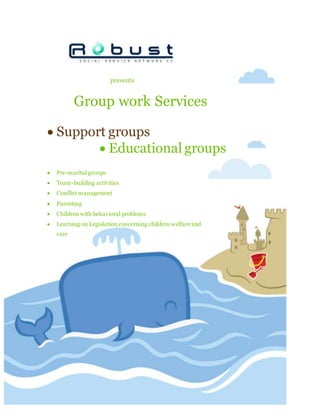 presents
Group work Services
 Support groups
 Educational groups
 Pre-marital groups
 Team-building activities
 Conflict management
 Parenting
 Children with behavioral problems
 Learning on Legislation concerning children welfare and
care
 