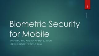 Biometric Security
for Mobile
THE “WHO YOU ARE” OF AUTHENTICATION
JERRY RUGGIERI / CITIZENS BANK
1
 