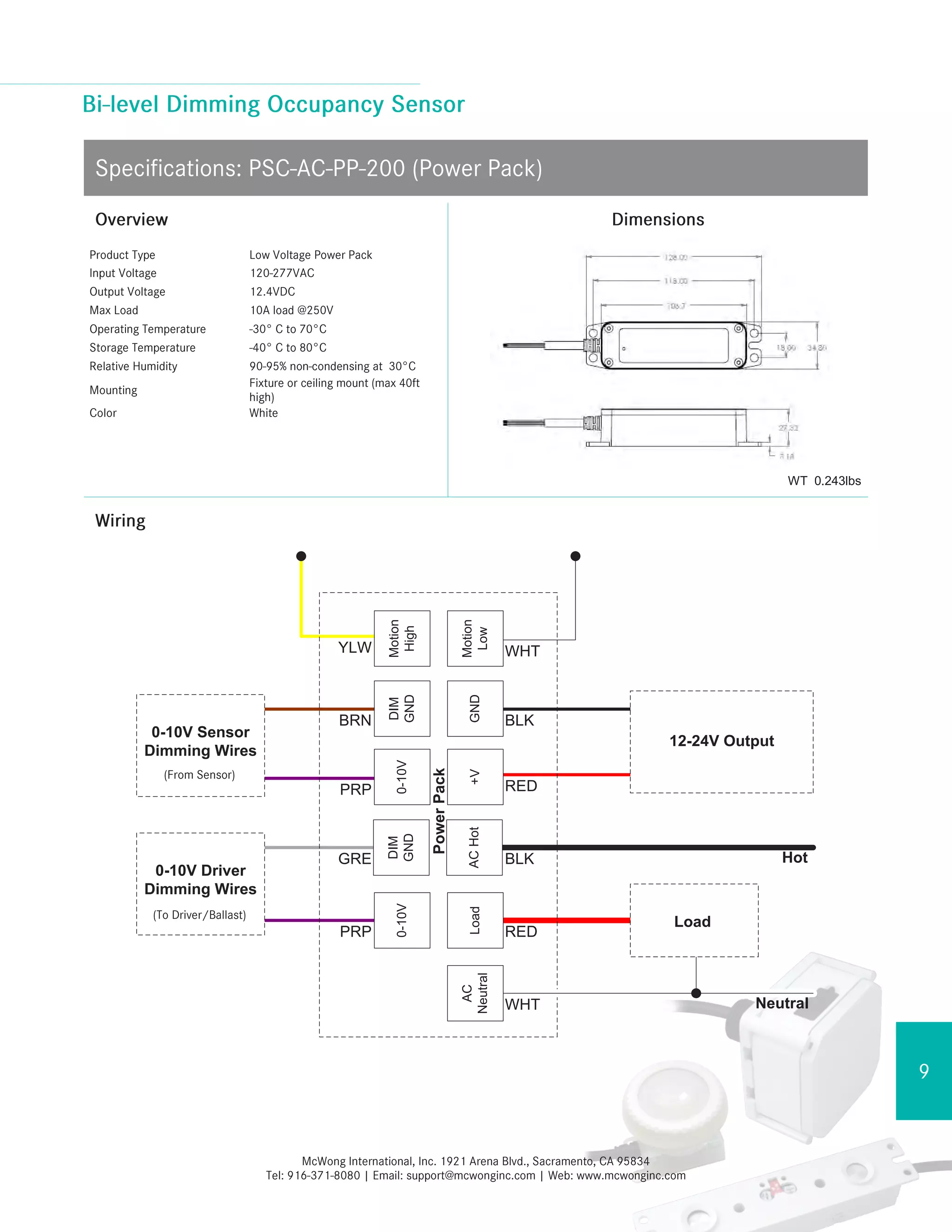 WT 0.243lbs
PowerPack
YLW
BRN
PRP
WHT
Motion
Low
Motion
High
DIM
GND
0-10V
RED
+V
BLK
GND
Note: If using sensor dimming, cap driver dimming wires, and if using driver dimming, cap sensor dimming
wires.
PRP
GRE
RED
BLK Hot
LoadACHot
WHT Neutral
AC
Neutral
Load
12-24V Output
0-10V Sensor
Dimming Wires
0-10V Driver
Dimming Wires
DIM
GND
0-10V
 
